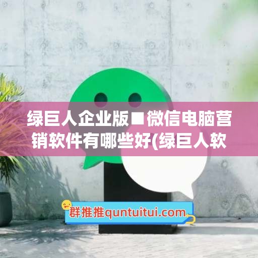 绿巨人企业版■微信电脑营销软件有哪些好(绿巨人软件干嘛用的)