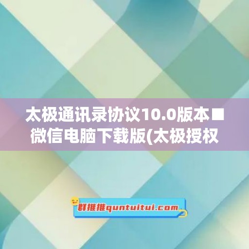 太极通讯录协议10.0版本■微信电脑下载版(太极授权app)