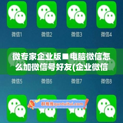 微专家企业版■电脑微信怎么加微信号好友(企业微信怎么添加客户)