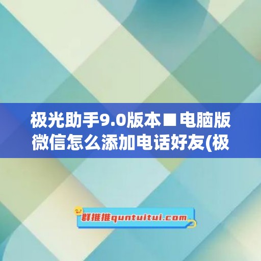 极光助手9.0版本■电脑版微信怎么添加电话好友(极光tv电脑版)