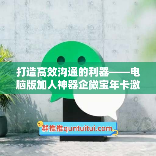 打造高效沟通的利器——电脑版加人神器企微宝年卡激活码商城