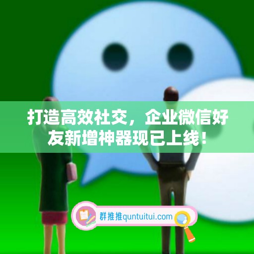 打造高效社交，企业微信好友新增神器现已上线！