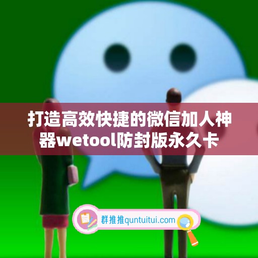 打造高效快捷的微信加人神器wetool防封版永久卡