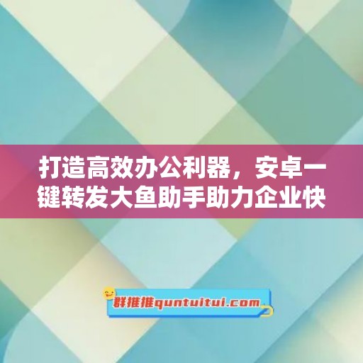 打造高效办公利器，安卓一键转发大鱼助手助力企业快速发展