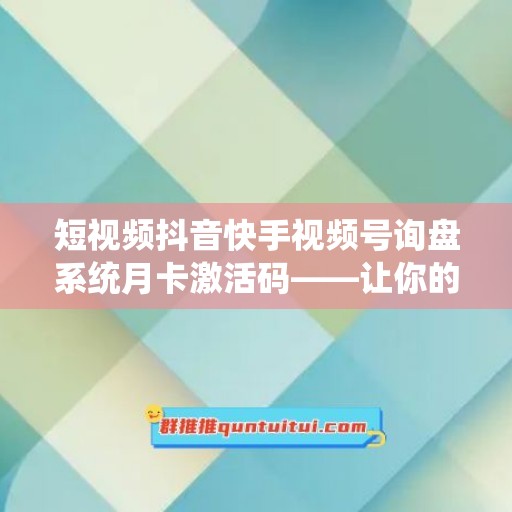 短视频抖音快手视频号询盘系统月卡激活码——让你的生意更上一层楼！