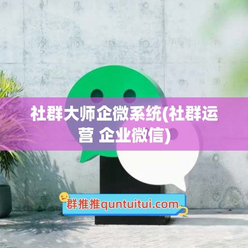 社群大师企微系统(社群运营 企业微信)