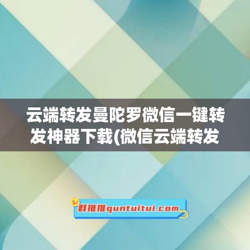 云端转发曼陀罗微信一键转发神器下载(微信云端转发曼陀罗怎么弄)