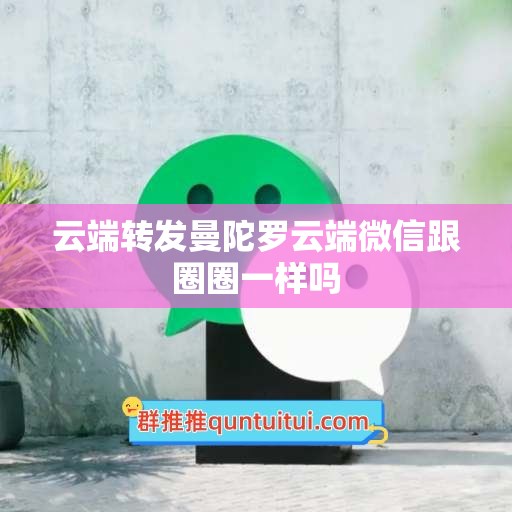 云端转发曼陀罗云端微信跟圈圈一样吗