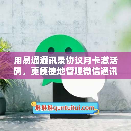 用易通通讯录协议月卡激活码，更便捷地管理微信通讯录