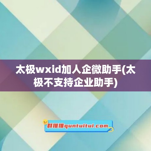 太极wxid加人企微助手(太极不支持企业助手)