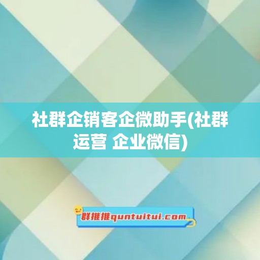 社群企销客企微助手(社群运营 企业微信)