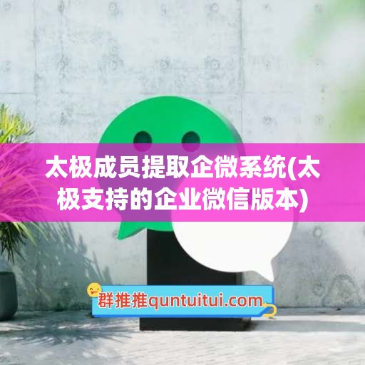 太极成员提取企微系统(太极支持的企业微信版本)