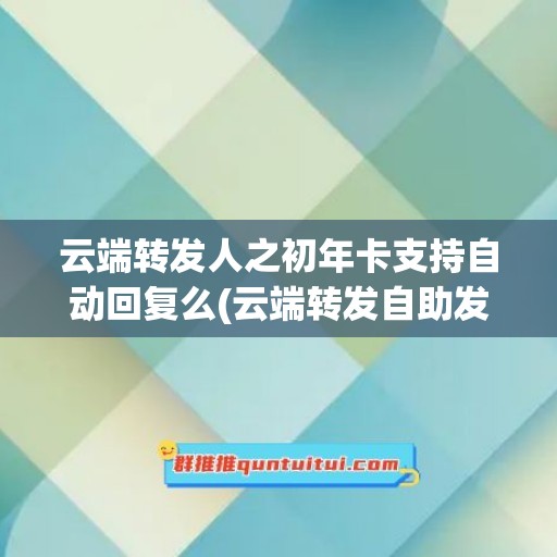 云端转发人之初年卡支持自动回复么(云端转发自助发卡商城)