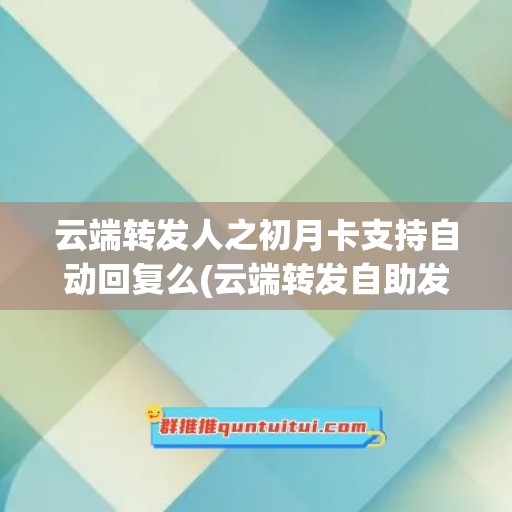 云端转发人之初月卡支持自动回复么(云端转发自助发卡商城)