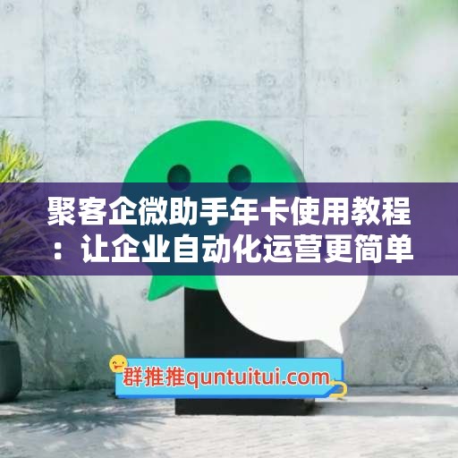 聚客企微助手年卡使用教程：让企业自动化运营更简单