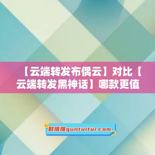 【云端转发布偶云】对比【云端转发黑神话】哪款更值得选择