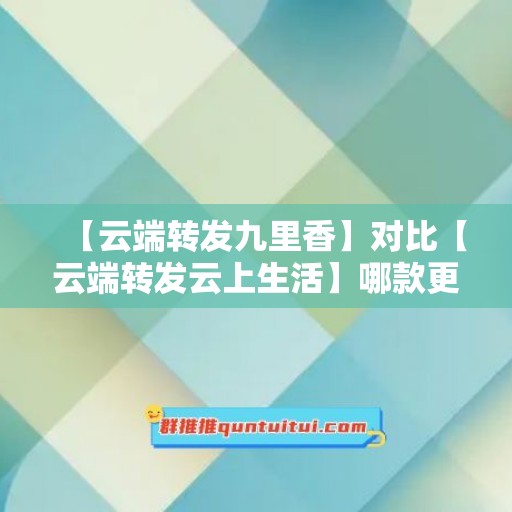 【云端转发九里香】对比【云端转发云上生活】哪款更值得选择