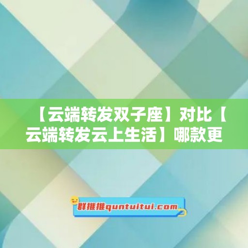 【云端转发双子座】对比【云端转发云上生活】哪款更值得选择