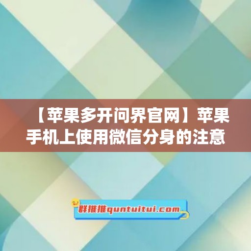 【苹果多开问界官网】苹果手机上使用微信分身的注意事项(苹果手机微多开分身管家怎么用)