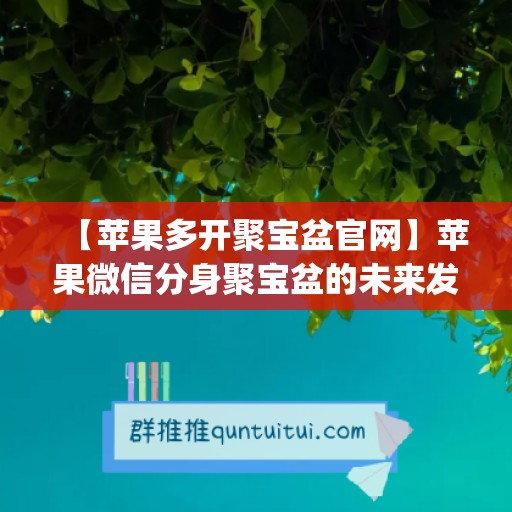 【苹果多开聚宝盆官网】苹果微信分身聚宝盆的未来发展趋势(微信聚宝盆pc)