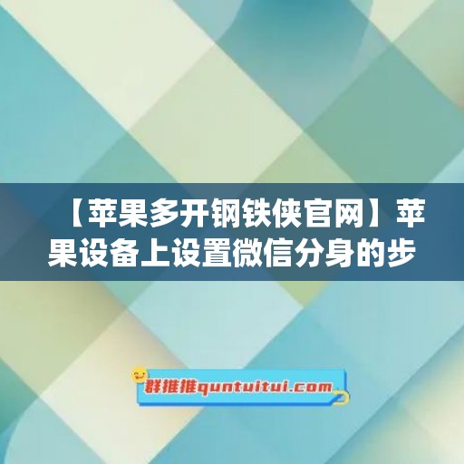 【苹果多开钢铁侠官网】苹果设备上设置微信分身的步骤(苹果钢铁侠3.2版本吃鸡辅助)