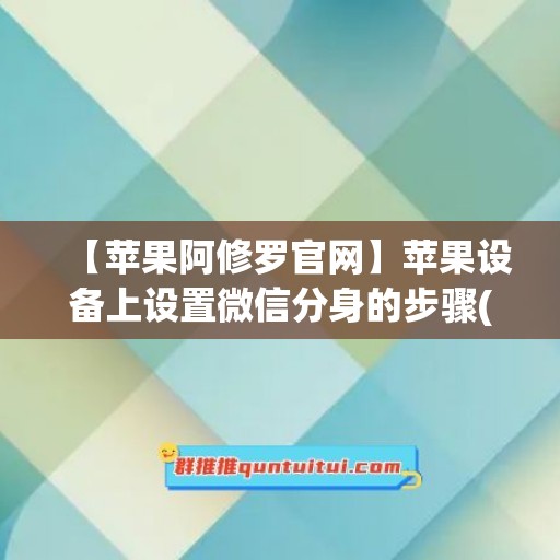 【苹果阿修罗官网】苹果设备上设置微信分身的步骤(iphone微信分身教程)