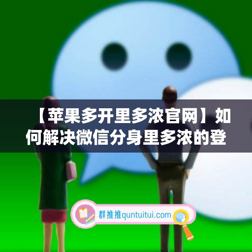 【苹果多开里多浓官网】如何解决微信分身里多浓的登录问题？(微信多开ios分身版)