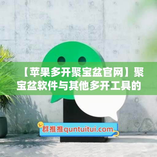 【苹果多开聚宝盆官网】聚宝盆软件与其他多开工具的对比(聚宝盆盒子ios破解版)