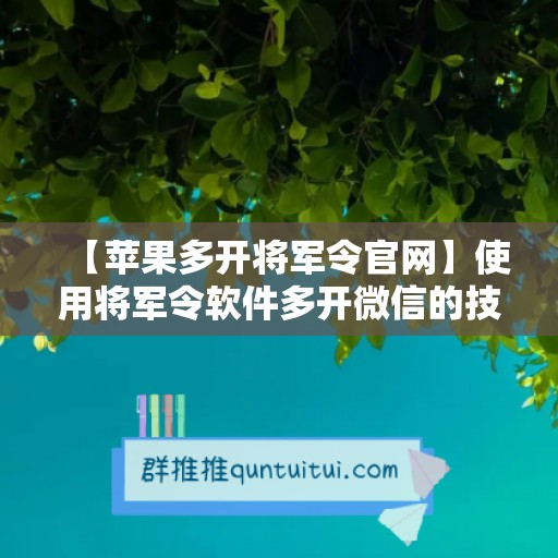 【苹果多开将军令官网】使用将军令软件多开微信的技巧与注意事项