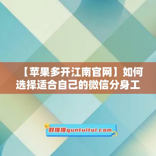 【苹果多开江南官网】如何选择适合自己的微信分身工具