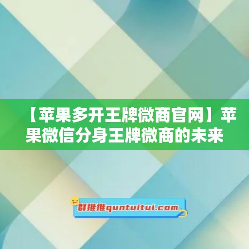 【苹果多开王牌微商官网】苹果微信分身王牌微商的未来发展趋势