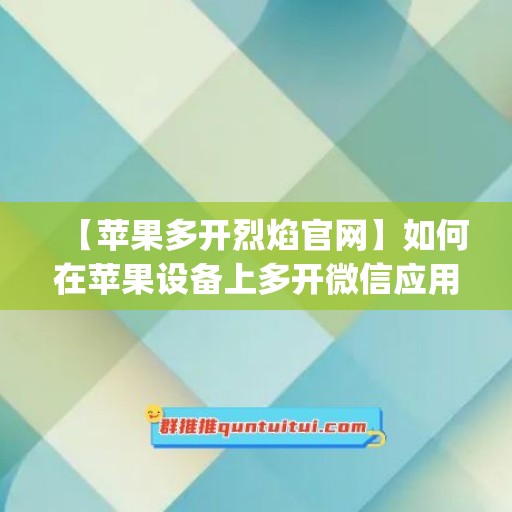 【苹果多开烈焰官网】如何在苹果设备上多开微信应用(iphone如何多开微信)