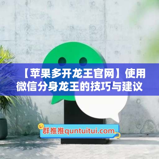 【苹果多开龙王官网】使用微信分身龙王的技巧与建议