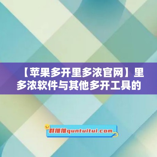 【苹果多开里多浓官网】里多浓软件与其他多开工具的对比