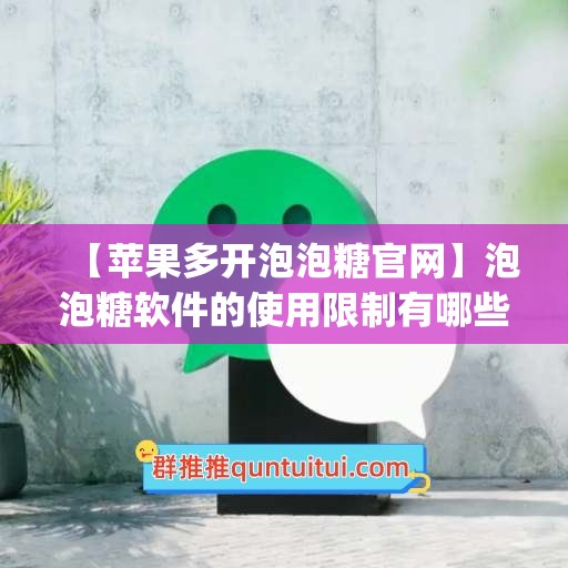 【苹果多开泡泡糖官网】泡泡糖软件的使用限制有哪些？(下载泡泡糖)