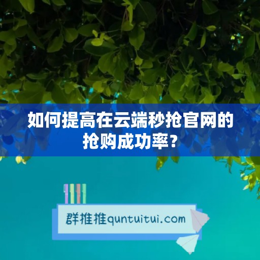 如何提高在云端秒抢官网的抢购成功率？