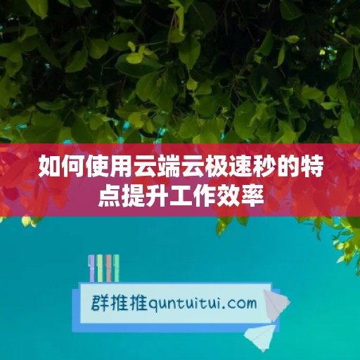 如何使用云端云极速秒的特点提升工作效率