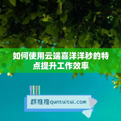 如何使用云端喜洋洋秒的特点提升工作效率