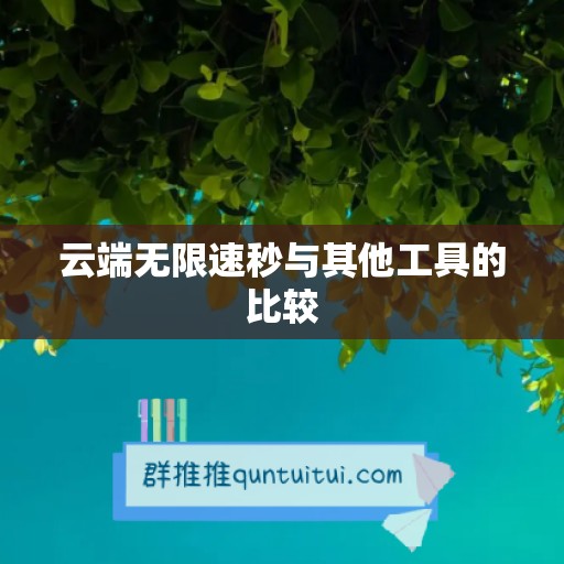 云端无限速秒与其他工具的比较