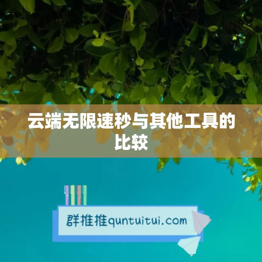 云端无限速秒与其他工具的比较