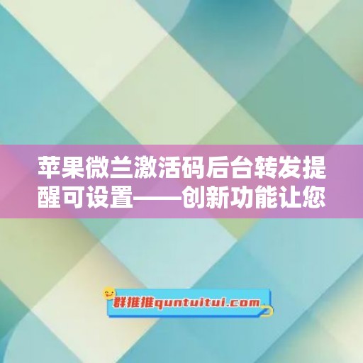 苹果微兰激活码后台转发提醒可设置——创新功能让您的使用更加轻松！