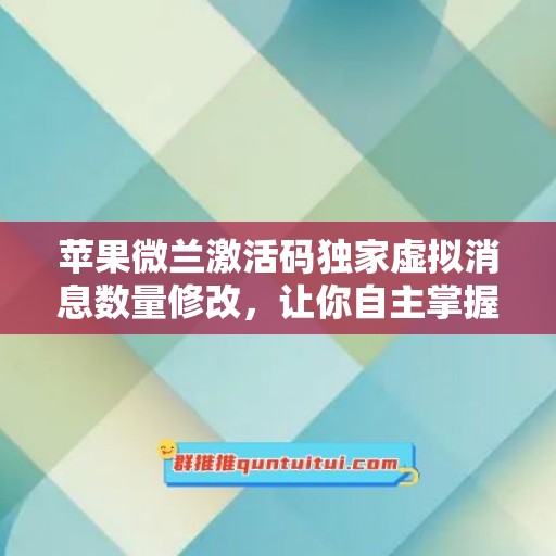 苹果微兰激活码独家虚拟消息数量修改，让你自主掌握聊天氛围