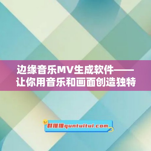 边缘音乐MV生成软件——让你用音乐和画面创造独特的艺术品