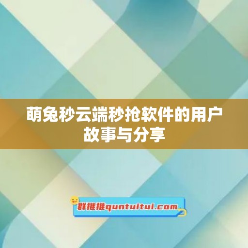 萌兔秒云端秒抢软件的用户故事与分享