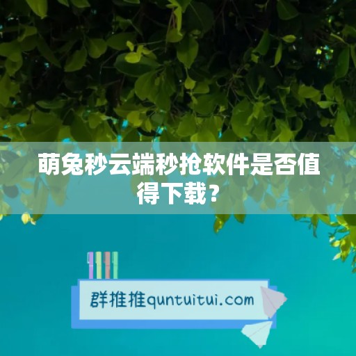 萌兔秒云端秒抢软件是否值得下载？