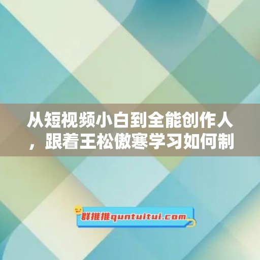 从短视频小白到全能创作人，跟着王松傲寒学习如何制作优质内容