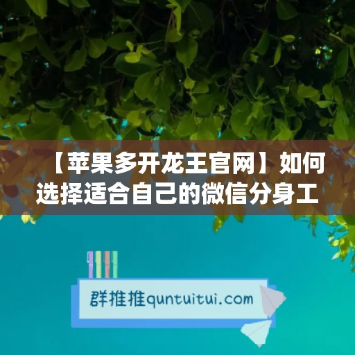 【苹果多开龙王官网】如何选择适合自己的微信分身工具(苹果王微信多开器官网)