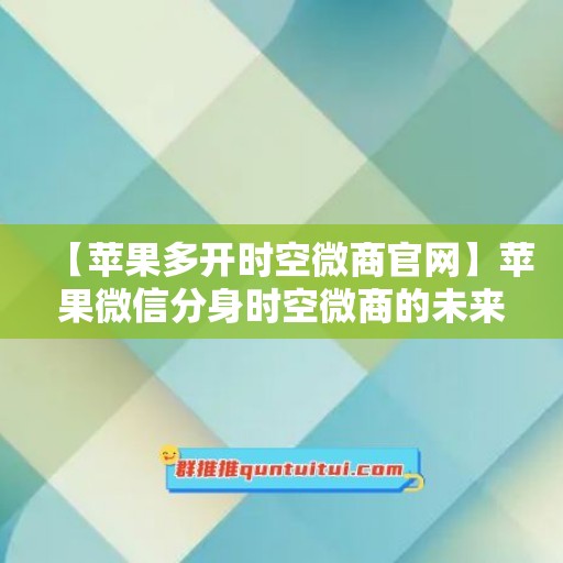 【苹果多开时空微商官网】苹果微信分身时空微商的未来发展趋势