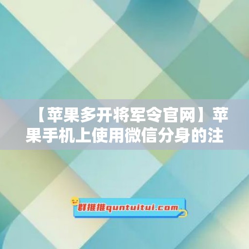 【苹果多开将军令官网】苹果手机上使用微信分身的注意事项