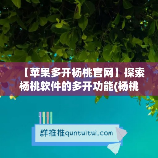 【苹果多开杨桃官网】探索杨桃软件的多开功能(杨桃app苹果手机怎么下载)